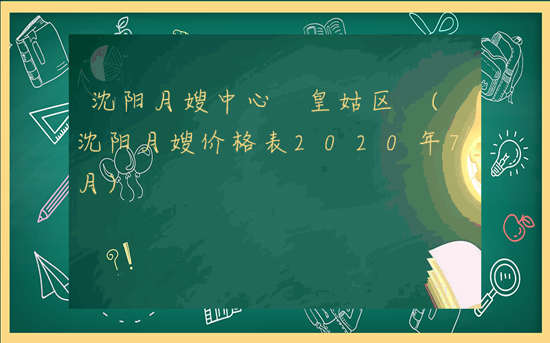 沈阳月嫂中心 皇姑区 (沈阳月嫂价格表2020年7月)